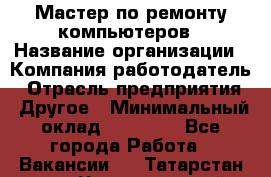 Мастер по ремонту компьютеров › Название организации ­ Компания-работодатель › Отрасль предприятия ­ Другое › Минимальный оклад ­ 30 000 - Все города Работа » Вакансии   . Татарстан респ.,Чистопольский р-н